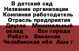 В детский сад № 1 › Название организации ­ Компания-работодатель › Отрасль предприятия ­ Другое › Минимальный оклад ­ 1 - Все города Работа » Вакансии   . Челябинская обл.,Аша г.